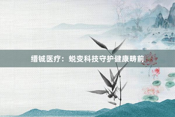 缙铖医疗：蜕变科技守护健康畴前