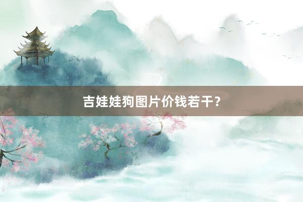 吉娃娃狗图片价钱若干？