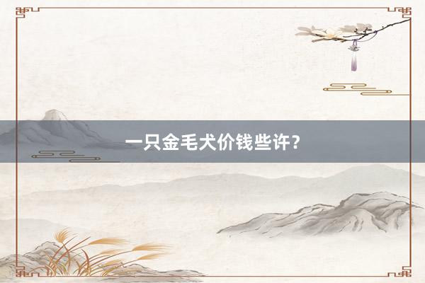一只金毛犬价钱些许？